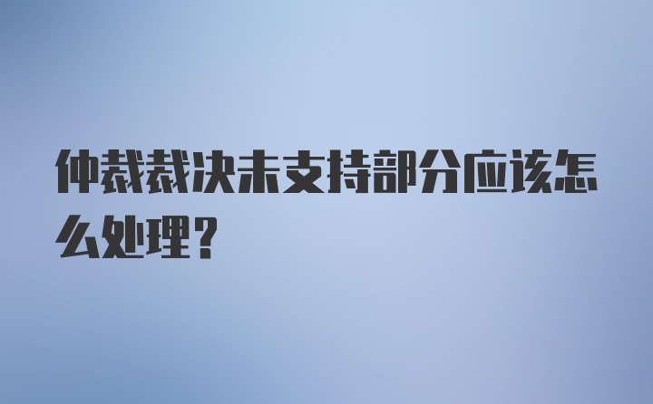 仲裁裁决未支持部分应该怎么处理？