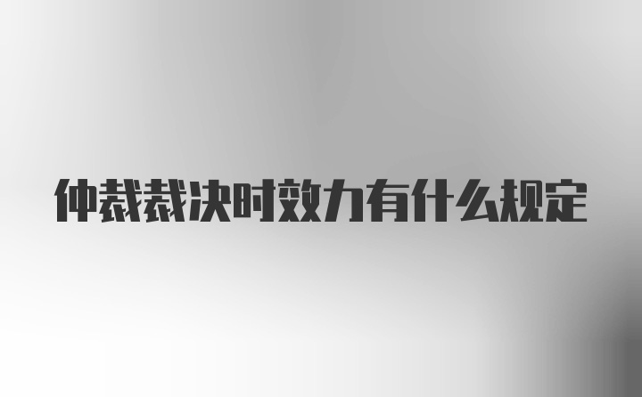 仲裁裁决时效力有什么规定