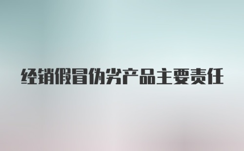 经销假冒伪劣产品主要责任