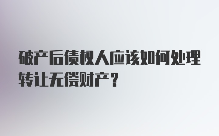 破产后债权人应该如何处理转让无偿财产？