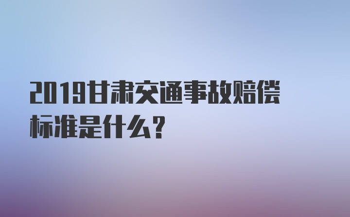 2019甘肃交通事故赔偿标准是什么？