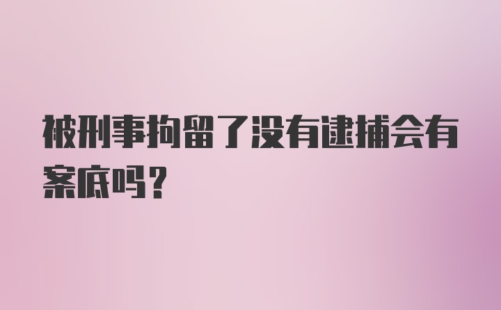 被刑事拘留了没有逮捕会有案底吗？