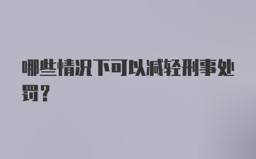 哪些情况下可以减轻刑事处罚？