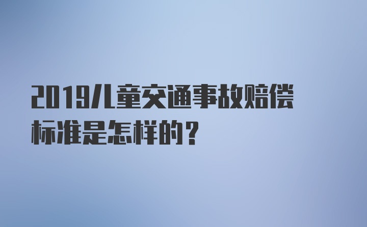 2019儿童交通事故赔偿标准是怎样的？