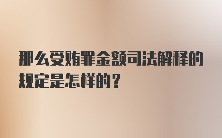 那么受贿罪金额司法解释的规定是怎样的？