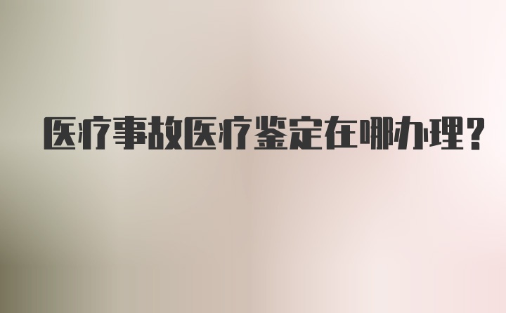 医疗事故医疗鉴定在哪办理？