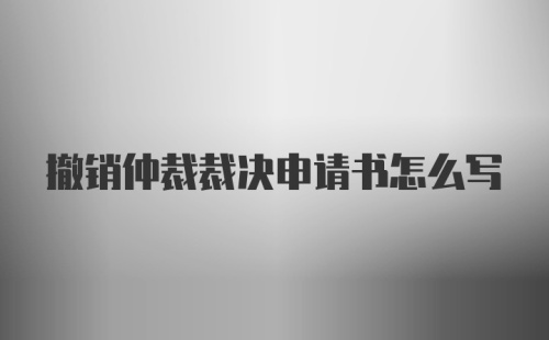 撤销仲裁裁决申请书怎么写