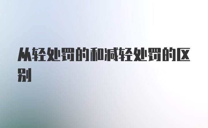 从轻处罚的和减轻处罚的区别