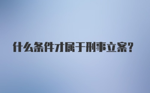 什么条件才属于刑事立案？