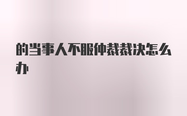 的当事人不服仲裁裁决怎么办