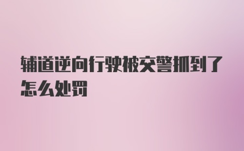 辅道逆向行驶被交警抓到了怎么处罚