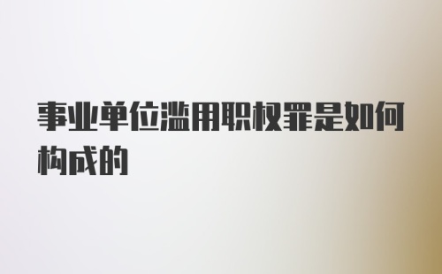 事业单位滥用职权罪是如何构成的