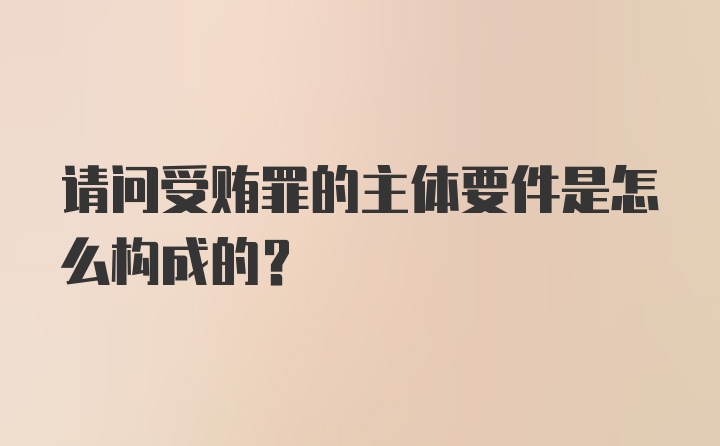 请问受贿罪的主体要件是怎么构成的？