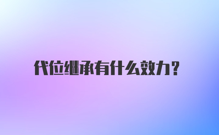 代位继承有什么效力？