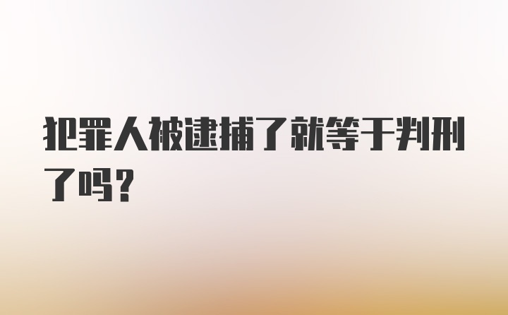 犯罪人被逮捕了就等于判刑了吗？