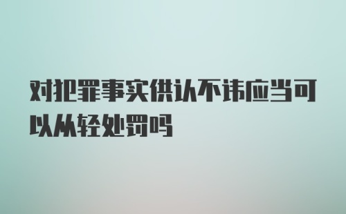 对犯罪事实供认不讳应当可以从轻处罚吗