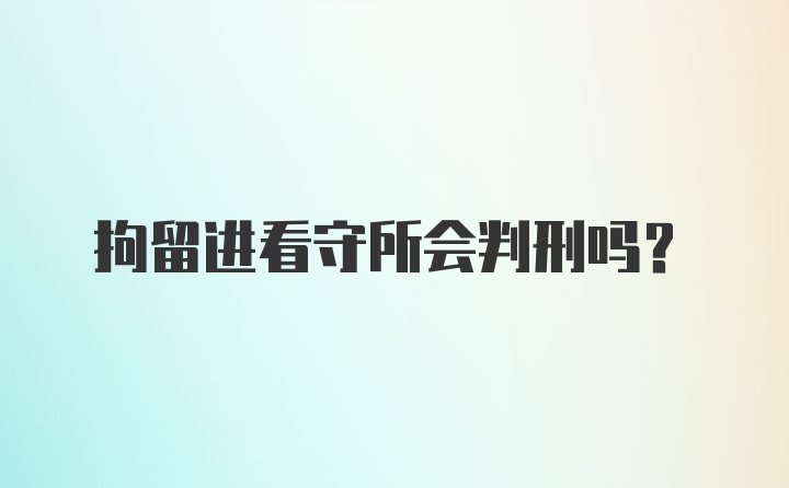 拘留进看守所会判刑吗?