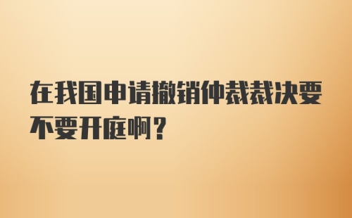 在我国申请撤销仲裁裁决要不要开庭啊？