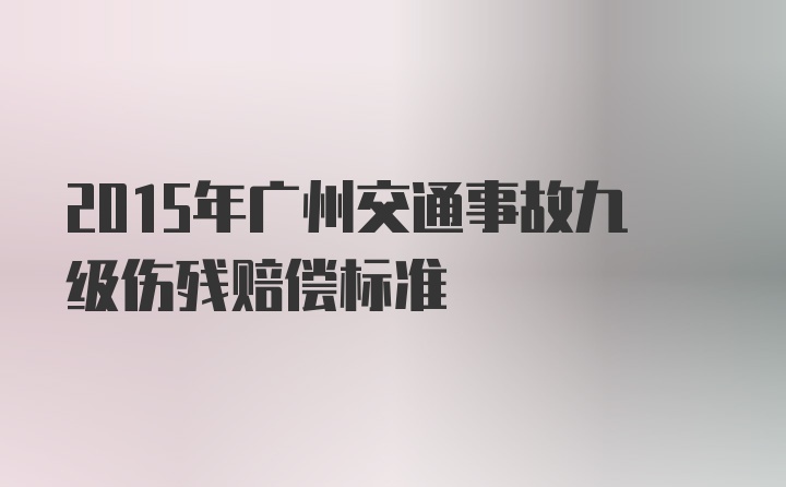 2015年广州交通事故九级伤残赔偿标准