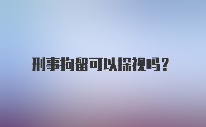 刑事拘留可以探视吗？