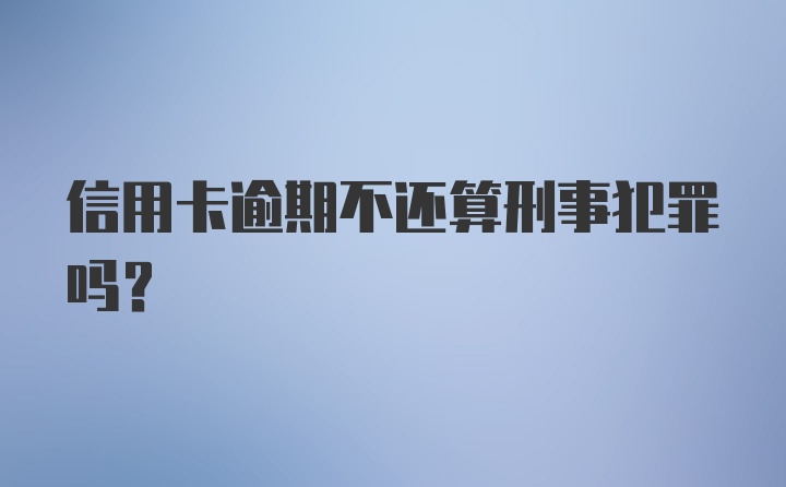 信用卡逾期不还算刑事犯罪吗？