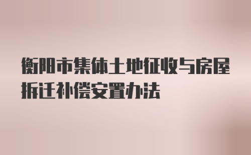 衡阳市集体土地征收与房屋拆迁补偿安置办法