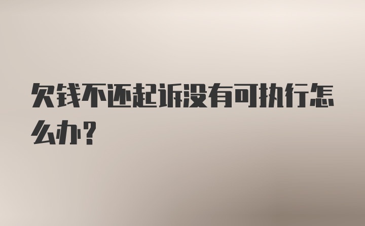 欠钱不还起诉没有可执行怎么办？