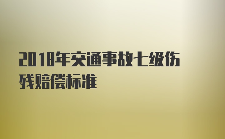 2018年交通事故七级伤残赔偿标准