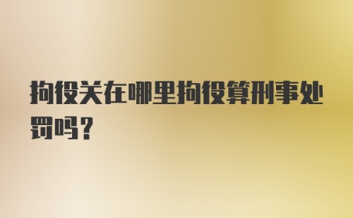 拘役关在哪里拘役算刑事处罚吗？