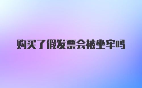 购买了假发票会被坐牢吗