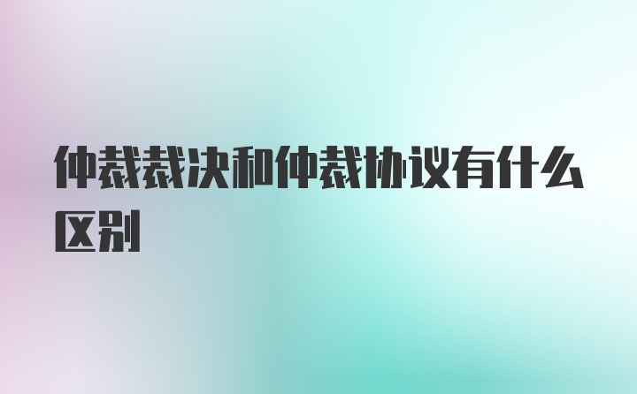 仲裁裁决和仲裁协议有什么区别