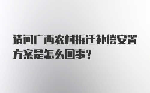 请问广西农村拆迁补偿安置方案是怎么回事？