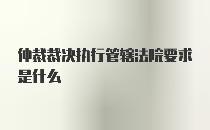 仲裁裁决执行管辖法院要求是什么