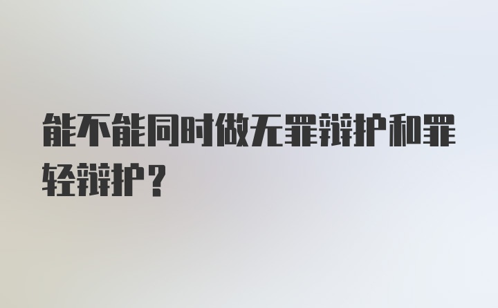 能不能同时做无罪辩护和罪轻辩护？