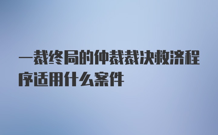 一裁终局的仲裁裁决救济程序适用什么案件