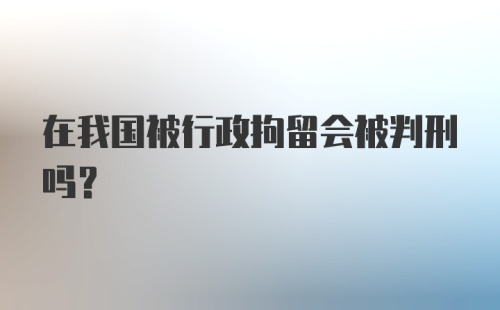 在我国被行政拘留会被判刑吗?