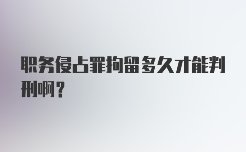 职务侵占罪拘留多久才能判刑啊？