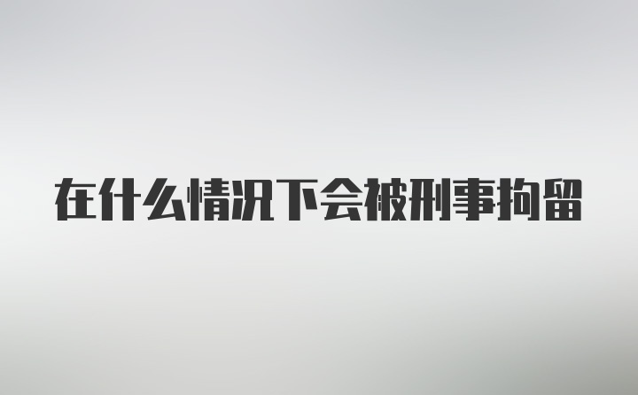 在什么情况下会被刑事拘留