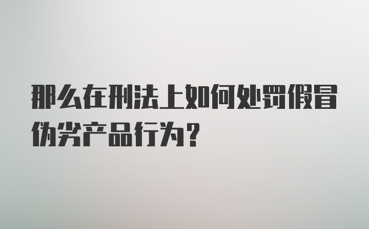 那么在刑法上如何处罚假冒伪劣产品行为？