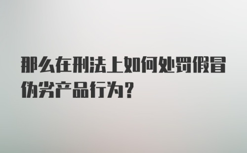 那么在刑法上如何处罚假冒伪劣产品行为？