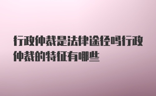 行政仲裁是法律途径吗行政仲裁的特征有哪些