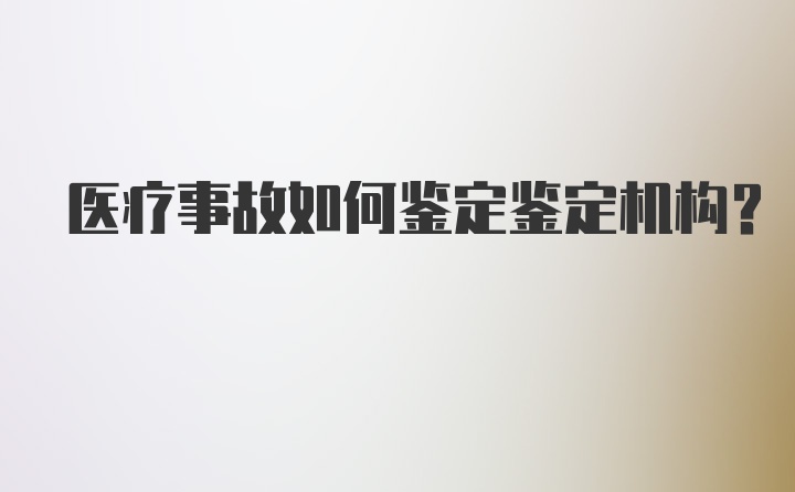 医疗事故如何鉴定鉴定机构？