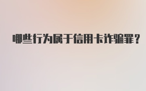 哪些行为属于信用卡诈骗罪？