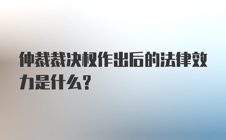 仲裁裁决权作出后的法律效力是什么?