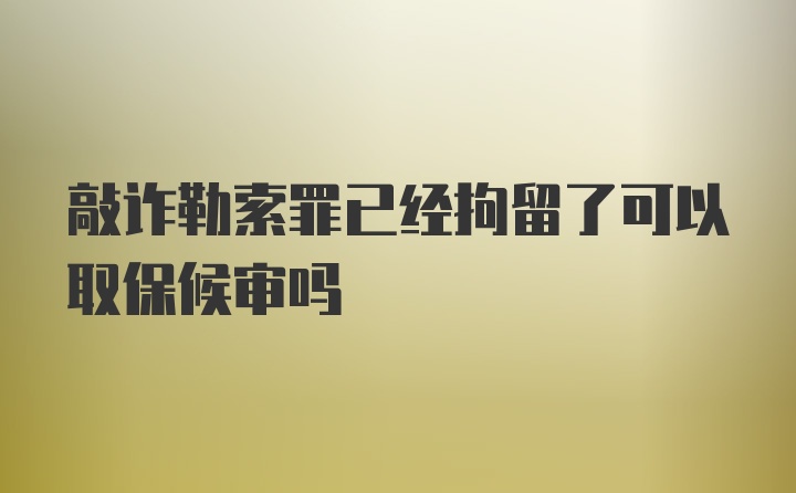 敲诈勒索罪已经拘留了可以取保候审吗