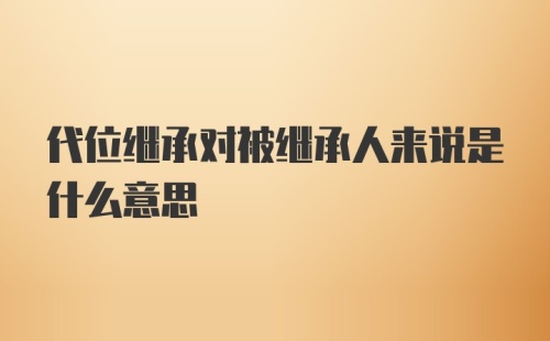 代位继承对被继承人来说是什么意思