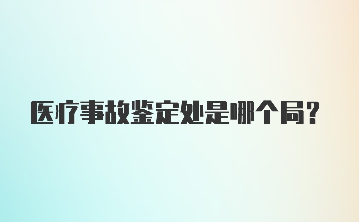 医疗事故鉴定处是哪个局?