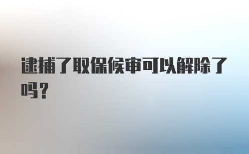 逮捕了取保候审可以解除了吗?