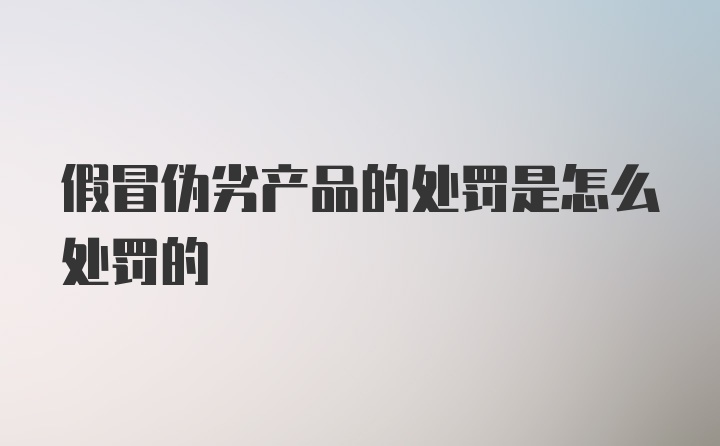 假冒伪劣产品的处罚是怎么处罚的