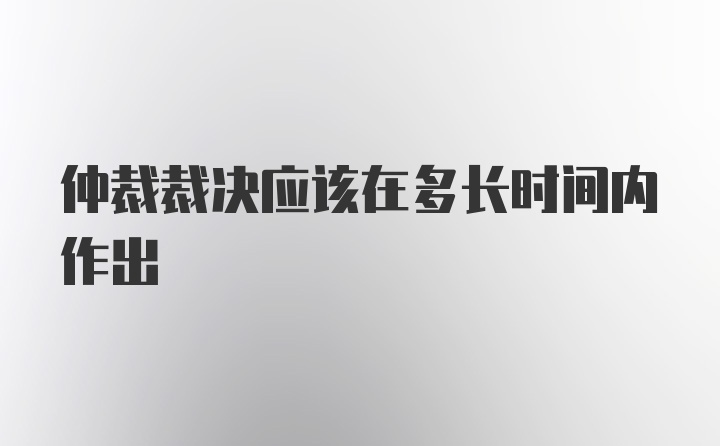 仲裁裁决应该在多长时间内作出